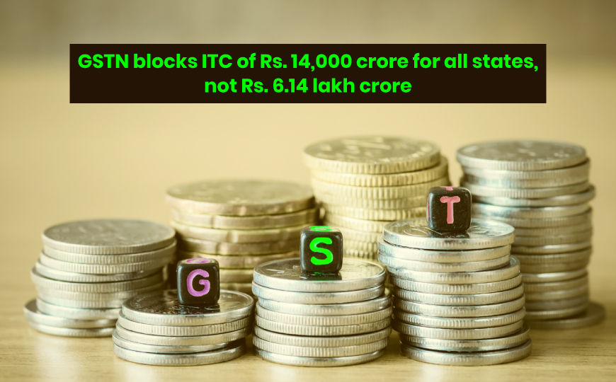 GSTN blocks ITC of Rs. 14,000 crore for all states, not Rs. 6.14 lakh crore