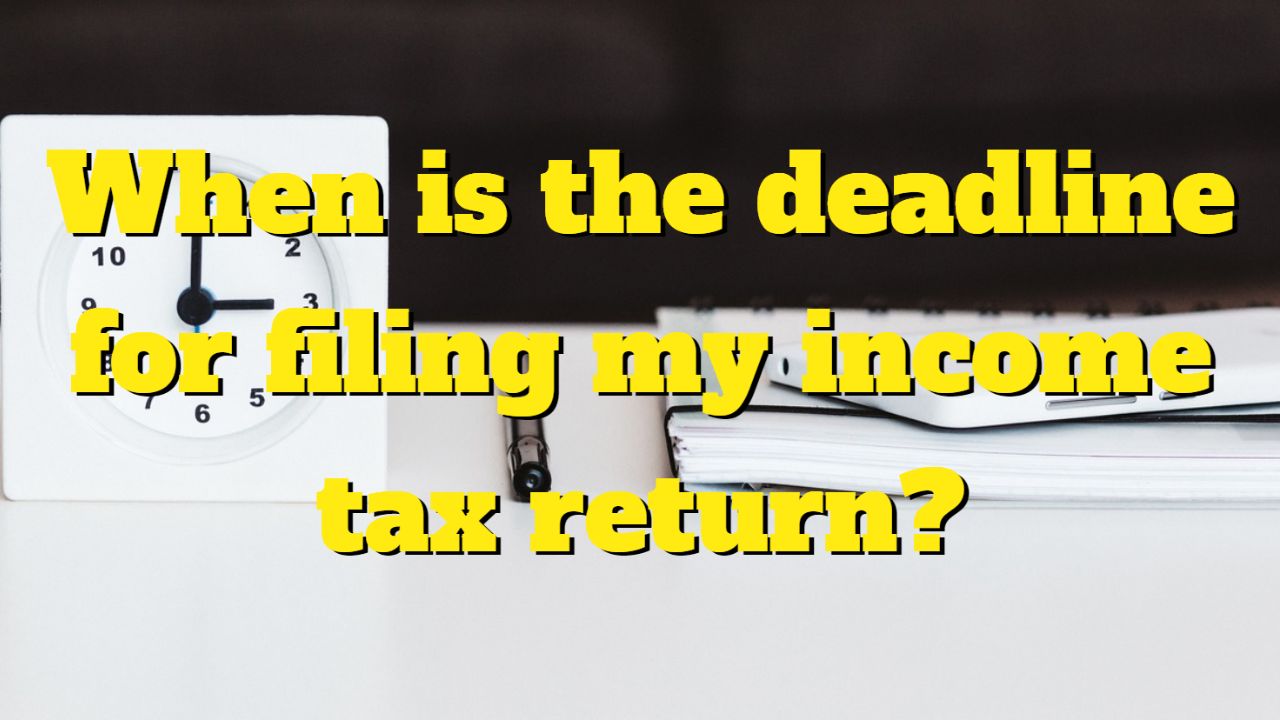 When is the deadline for filing my income tax return?