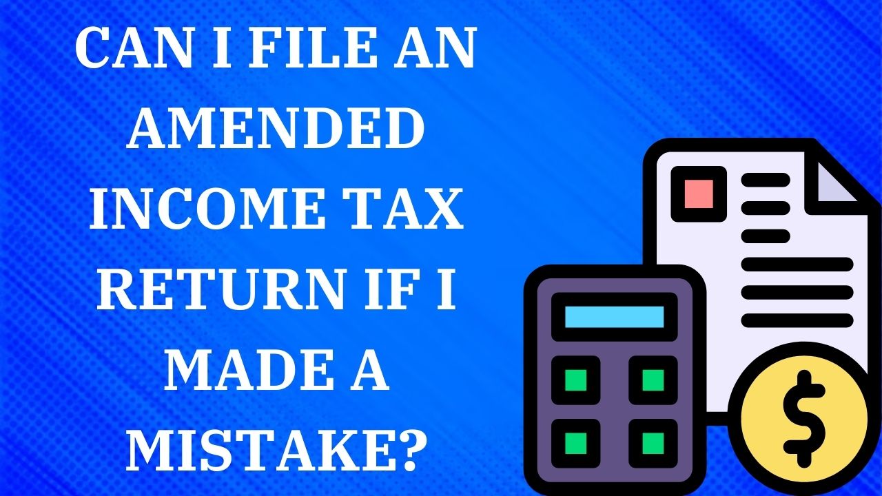 Can I file an amended income tax return if I made a mistake?